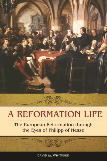 A Reformation Life : The European Reformation through the Eyes of Philipp of Hesse, EPUB eBook