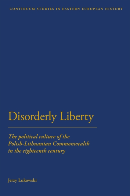 Disorderly Liberty : The Political Culture of the Polish-Lithuanian Commonwealth in the Eighteenth Century, PDF eBook