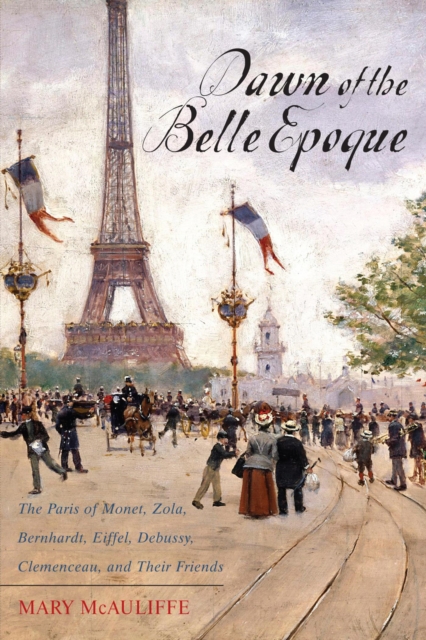 Dawn of the Belle Epoque : The Paris of Monet, Zola, Bernhardt, Eiffel, Debussy, Clemenceau, and Their Friends, EPUB eBook