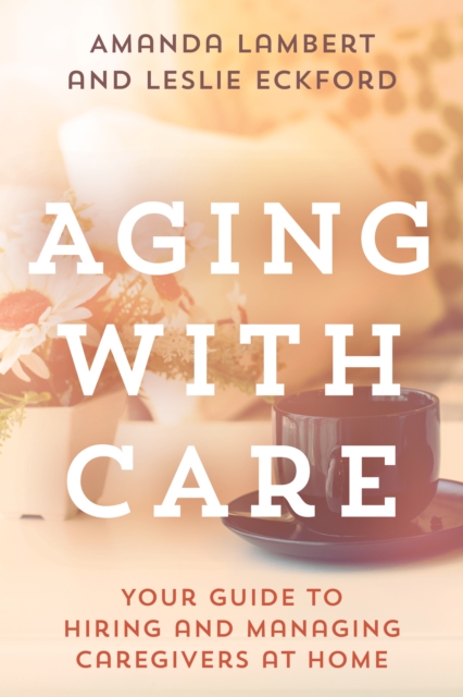 Aging with Care : Your Guide to Hiring and Managing Caregivers at Home, Hardback Book