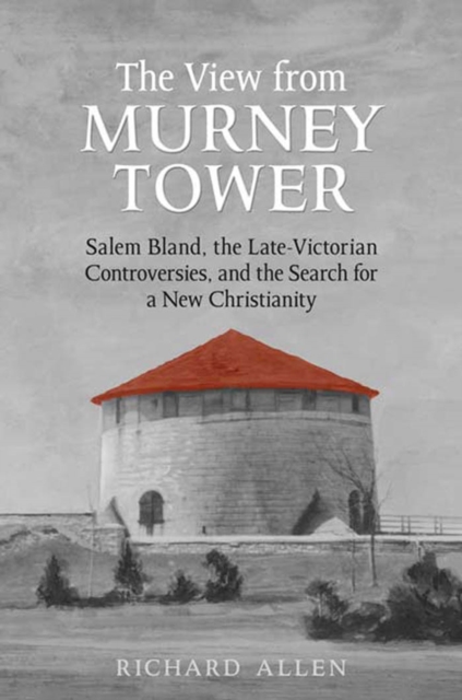 View From the Murney Tower : Salem Bland, the Late-Victorian Controversies, and the Search for a New Christianity, Volume 1, PDF eBook