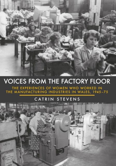 Voices from the Factory Floor : The Experiences of Women who Worked in the Manufacturing Industries in Wales, 1945-75, EPUB eBook