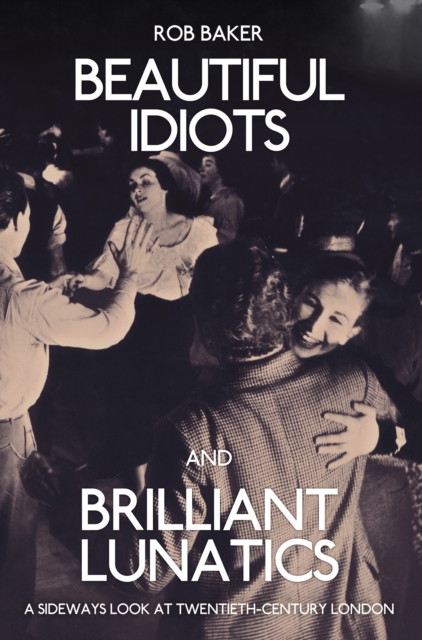 Beautiful Idiots and Brilliant Lunatics : A Sideways Look at Twentieth-Century London, Paperback / softback Book