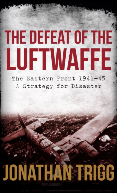 The Defeat of the Luftwaffe : The Eastern Front 1941-45, A Strategy for Disaster, EPUB eBook