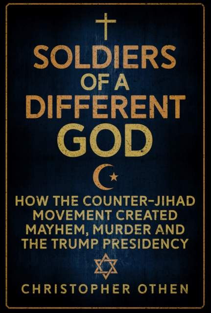 Soldiers of a Different God : How the Counter-Jihad Movement Created Mayhem, Murder and the Trump Presidency, Hardback Book