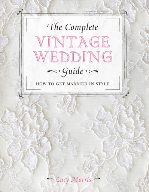 The Complete Vintage Wedding Guide : How to Get Married in Style, Hardback Book
