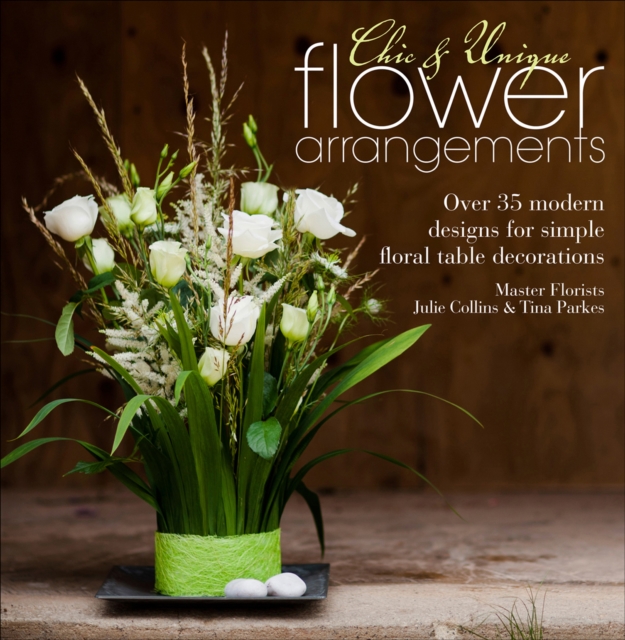 Chic & Unique Flower Arrangements : Over 35 Modern Designs for Simple Floral Table Decorations, EPUB eBook