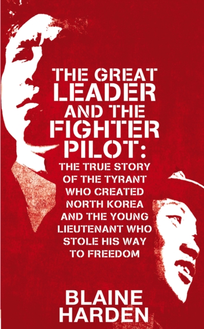The Great Leader and the Fighter Pilot : The True Story of the Tyrant Who Created North Korea and the Young Lieutenant Who Stole His Way to Freedom, Hardback Book