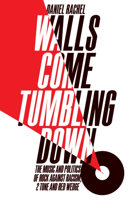 Walls Come Tumbling Down : The Music and Politics of Rock Against Racism, 2 Tone and Red Wedge, Hardback Book