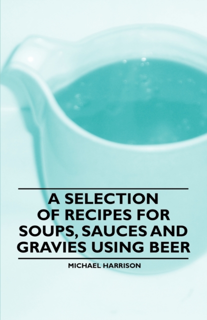 A Selection of Recipes for Soups, Sauces and Gravies Using Beer, EPUB eBook
