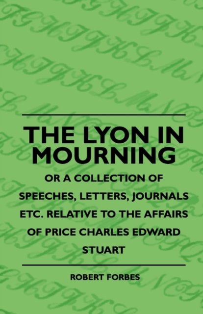 The Lyon In Mourning - Or A Collection Of Speeches, Letters, Journals Etc. Relative To The Affairs Of Price Charles Edward Stuart, EPUB eBook