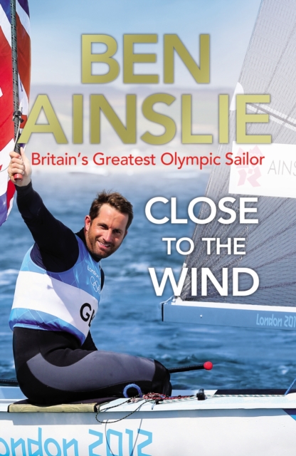 Ben Ainslie: Close to the Wind : Britain's Greatest Olympic Sailor, EPUB eBook