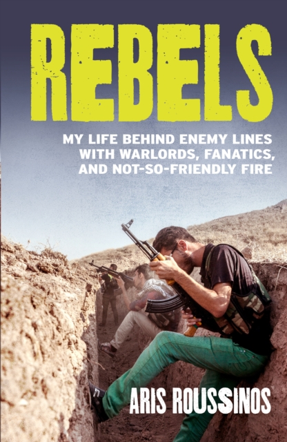 Rebels : My Life Behind Enemy Lines with Warlords, Fanatics and Not-so-Friendly Fire, EPUB eBook
