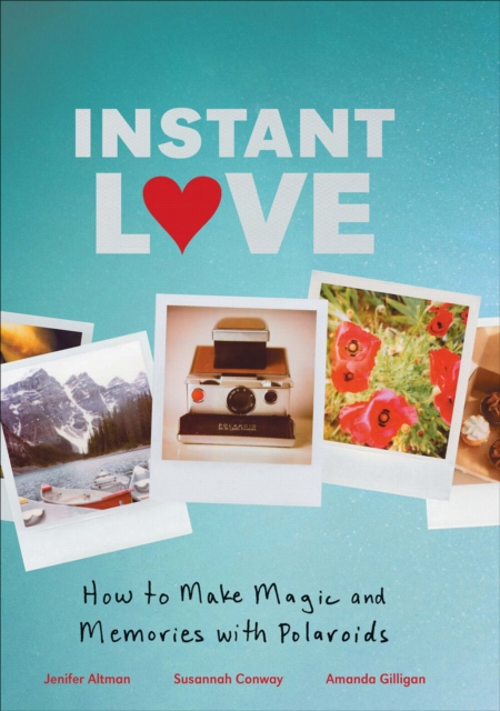 Instant Love : How to Make Magic and Memories with Polaroids, EPUB eBook