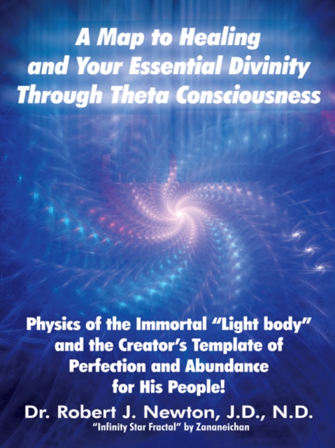 A Map to Healing and Your Essential Divinity Through Theta Consciousness : The Physics of the Immortal "Light Body" and the Creator'S Template of Perfection and Abundance for His People, EPUB eBook