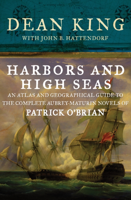 Harbors and High Seas : An Atlas and Geographical Guide to the Complete Aubrey-Maturin Novels of Patrick O'Brian, EPUB eBook