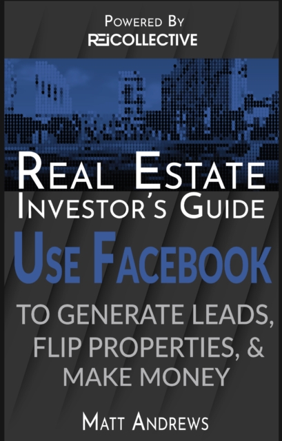 Real Estate Investor's Guide: Using Facebook to Generate Leads, Flip Properties & Make Money, EPUB eBook