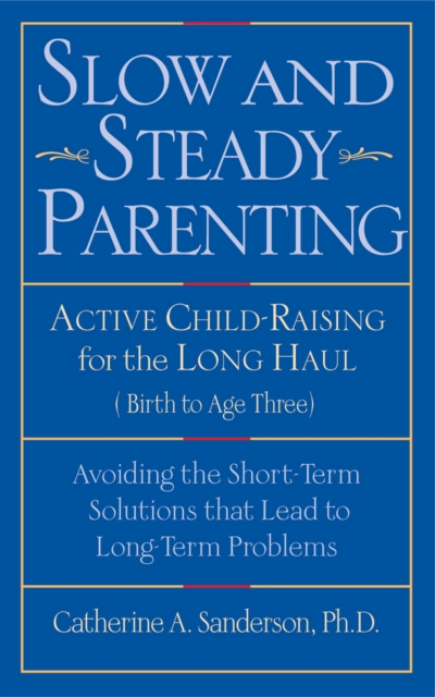 Slow and Steady Parenting : Active Child-Raising for the Long Haul, From Birth to Age 3: Avoiding the Short-Term Solutions That Lead to Long-Term Problems, EPUB eBook