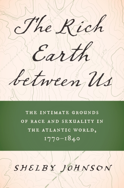 The Rich Earth between Us : The Intimate Grounds of Race and Sexuality in the Atlantic World, 1770-1840, EPUB eBook