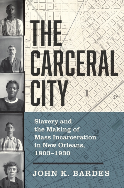 The Carceral City : Slavery and the Making of Mass Incarceration in New Orleans, 1803-1930, Paperback / softback Book