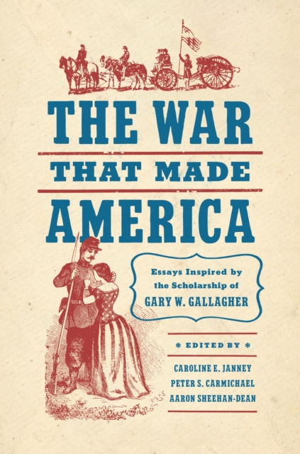 The War That Made America : Essays Inspired by the Scholarship of Gary W. Gallagher, Hardback Book