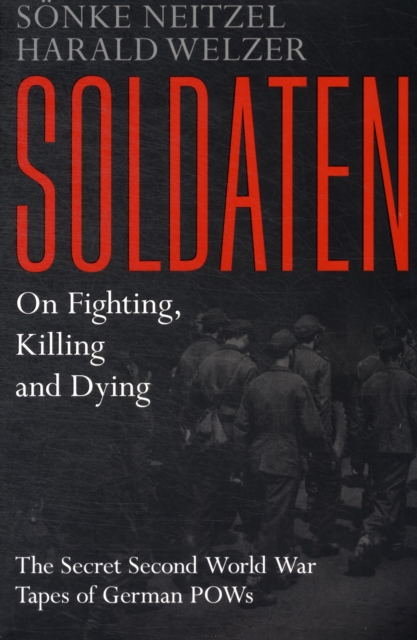 Soldaten - on Fighting, Killing and Dying : The Secret Second World War Tapes of German Pows, Paperback Book