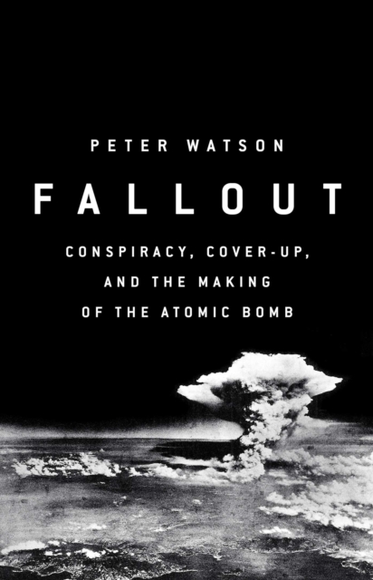 Fallout : Conspiracy, Cover-Up and the Deceitful Case for the Atom Bomb, Hardback Book