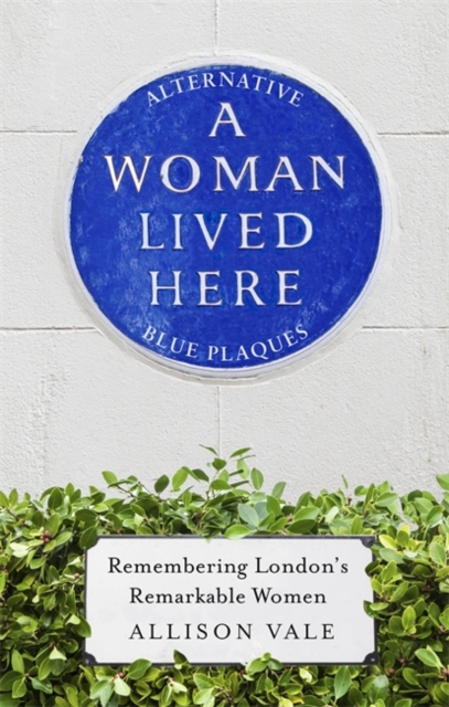 A Woman Lived Here : Alternative Blue Plaques, Remembering London's Remarkable Women, Hardback Book