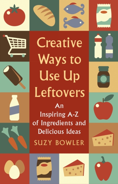 Creative Ways to Use Up Leftovers : An Inspiring A   Z of Ingredients and Delicious Ideas, EPUB eBook