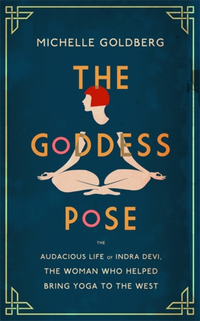 The Goddess Pose : The Audacious Life of Indra Devi, the Woman Who Helped Bring Yoga to the West, Hardback Book