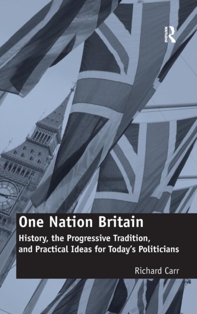 One Nation Britain : History, the Progressive Tradition, and Practical Ideas for Today’s Politicians, Hardback Book