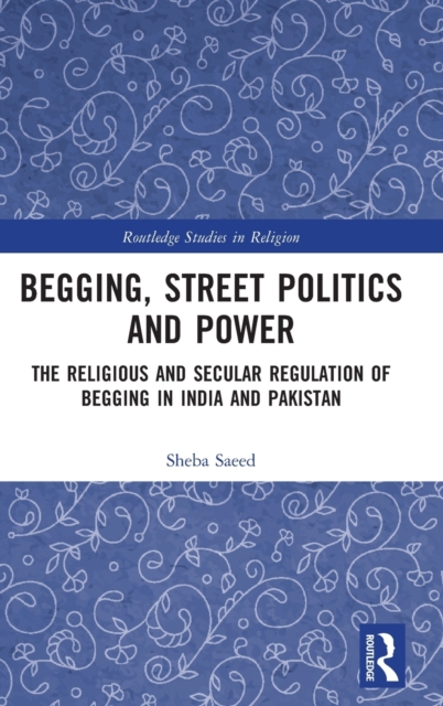 Begging, Street Politics and Power : The Religious and Secular Regulation of Begging in India and Pakistan, Hardback Book