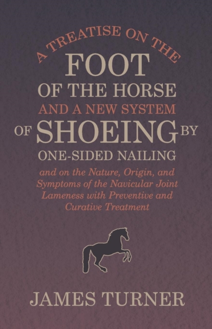 A Treatise on the Foot of the Horse and a New System of Shoeing by One-Sided Nailing, and on the Nature, Origin, and Symptoms of the Navicular Joint Lameness with Preventive and Curative Treatment, EPUB eBook