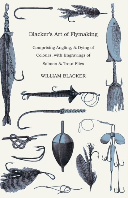 Blacker's Art of Flymaking - Comprising Angling, & Dying of Colours, with Engravings of Salmon & Trout Flies, EPUB eBook
