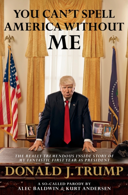 You Can't Spell America Without Me : The Really Tremendous Inside Story of My Fantastic First Year as President Donald J. Trump (A So-Called Parody), EPUB eBook