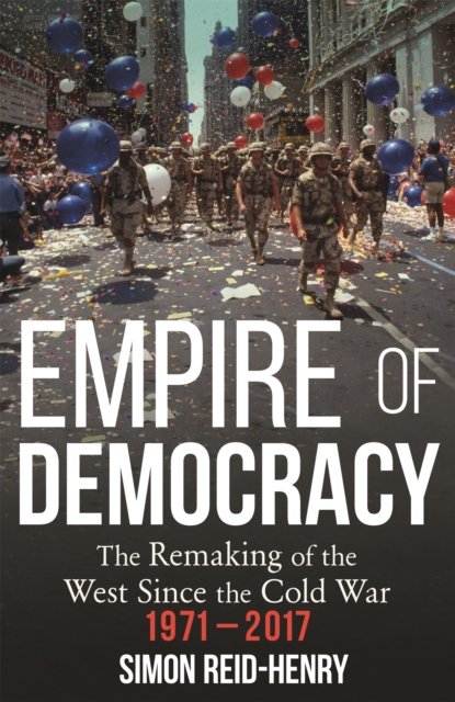 Empire of Democracy : The Remaking of the West since the Cold War, 1971-2017, Hardback Book