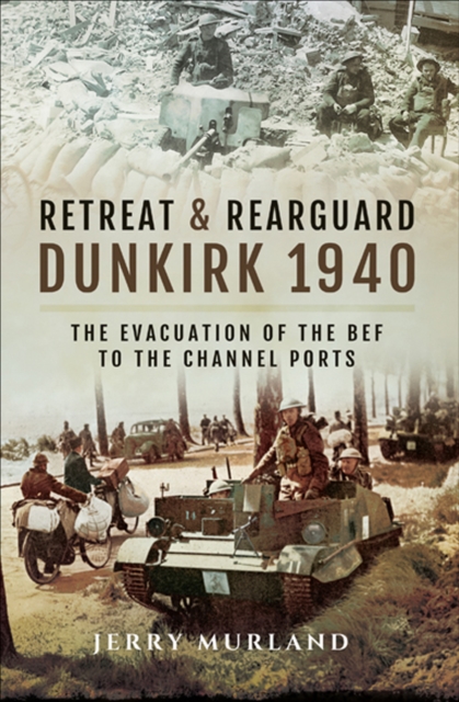 Retreat & Rearguard: Dunkirk 1940 : The Evacuation of the BEF to the Channel Ports, EPUB eBook