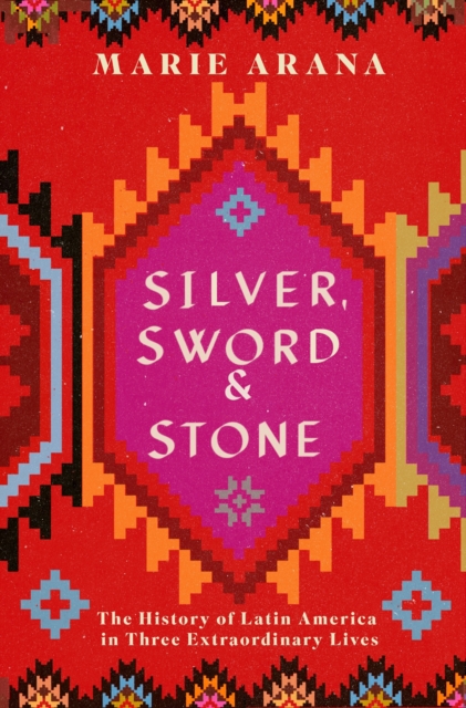 Silver, Sword and Stone : The Story of Latin America in Three Extraordinary Lives, EPUB eBook