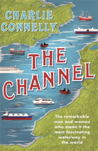 The Channel : The Remarkable Men and Women Who Made It the Most Fascinating Waterway in the World, Paperback / softback Book