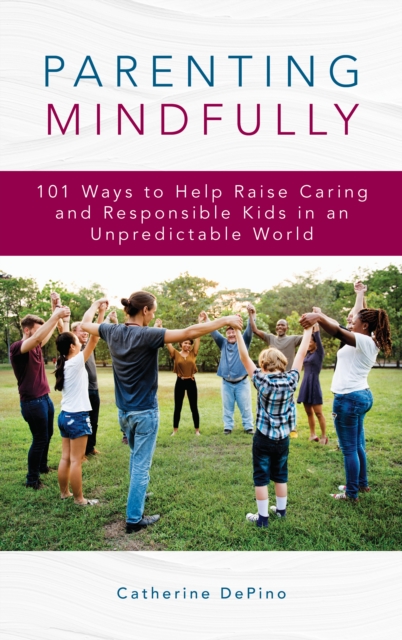 Parenting Mindfully : 101 Ways to Help Raise Caring and Responsible Kids in an Unpredictable World, Hardback Book
