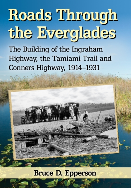 Roads Through the Everglades : The Building of the Ingraham Highway, the Tamiami Trail and Conners Highway, 1914-1931, EPUB eBook