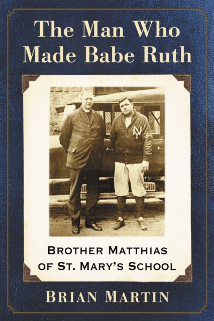 The Man Who Made Babe Ruth : Brother Matthias of St. Mary's School, EPUB eBook