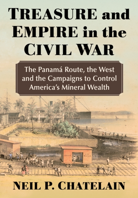 Treasure and Empire in the Civil War : The Panama Route, the West and the Campaigns to Control America's Mineral Wealth, EPUB eBook