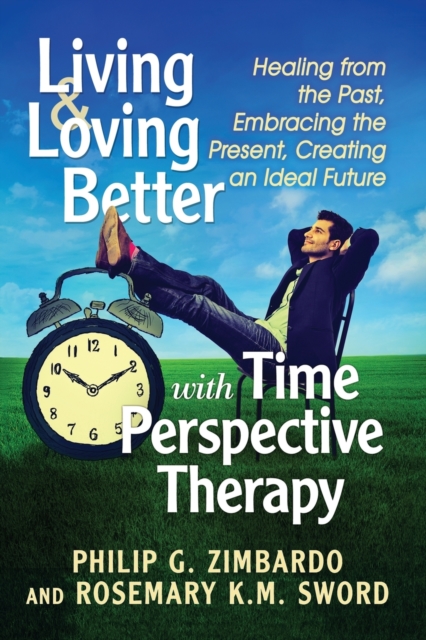 Living and Loving Better with Time Perspective Therapy : Healing from the Past, Embracing the Present, Creating an Ideal Future, Paperback / softback Book