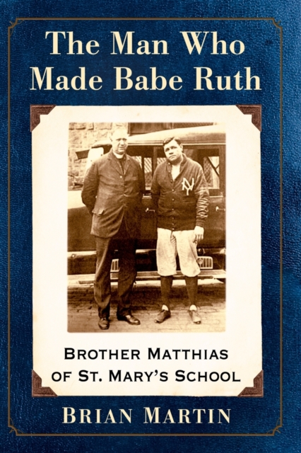 The Man Who Made Babe Ruth : Brother Matthias of St. Mary's School, Paperback / softback Book
