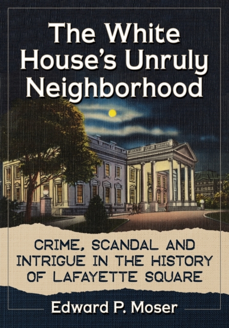 The White House's Unruly Neighborhood : Crime, Scandal and Intrigue in the History of Lafayette Square, Paperback / softback Book