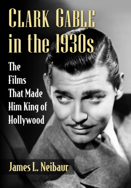 Clark Gable in the 1930s : The Films That Made Him King of Hollywood, Paperback / softback Book