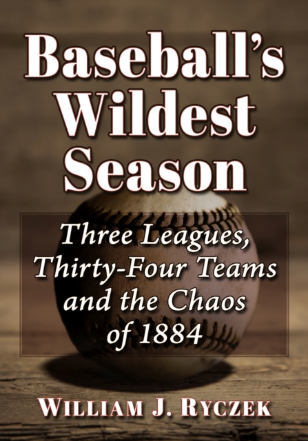 Baseball's Wildest Season : Three Leagues, Thirty-Four Teams and the Chaos of 1884, Paperback / softback Book