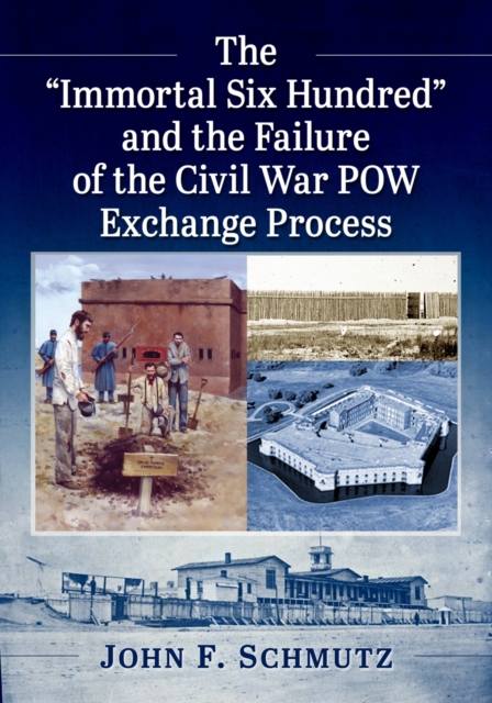 The ""Immortal Six Hundred"" and the Failure of the Civil War POW Exchange Process, Paperback / softback Book