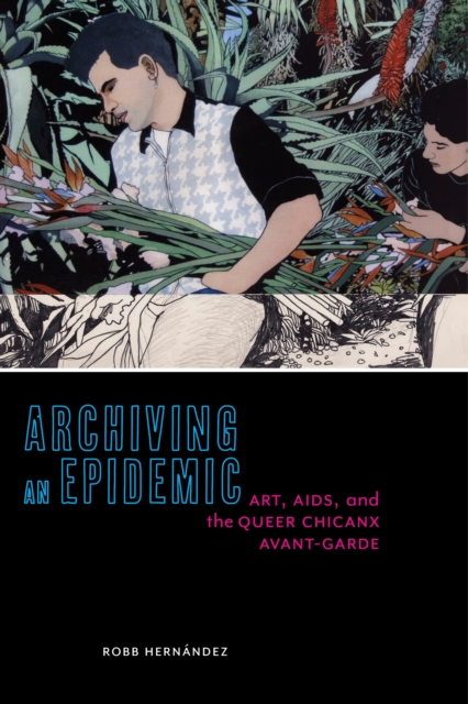 Archiving an Epidemic : Art, AIDS, and the Queer Chicanx Avant-Garde, Hardback Book